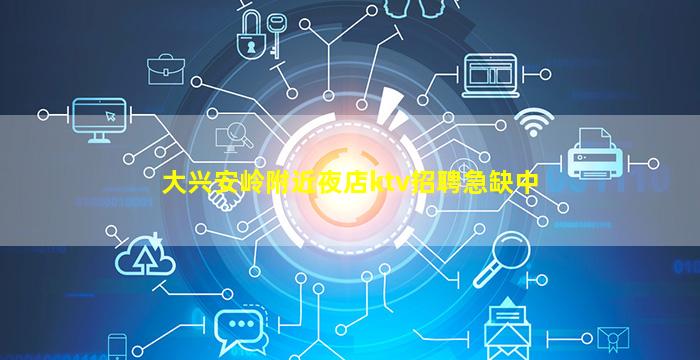 大兴安岭附近夜店ktv招聘急缺中